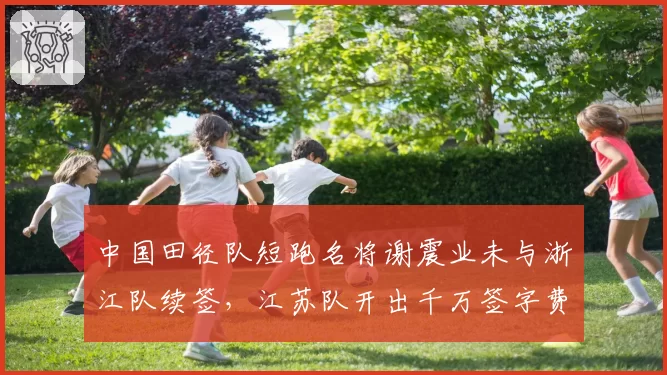 中国田径队短跑名将谢震业未与浙江队续签，江苏队开出千万签字费能否截胡？
