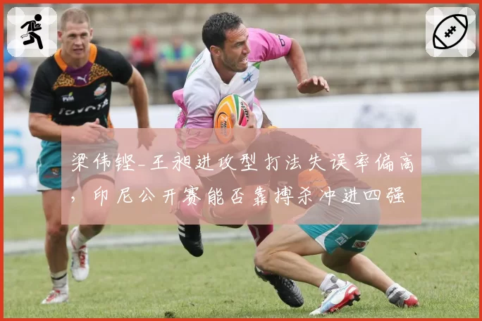 梁伟铿_王昶进攻型打法失误率偏高,印尼公开赛能否靠搏杀冲进四强?