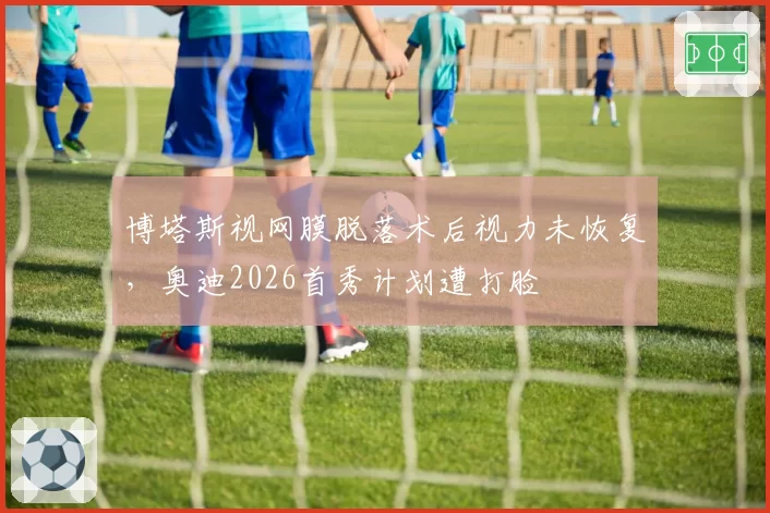 博塔斯视网膜脱落术后视力未恢复,奥迪2026首秀计划遭打脸