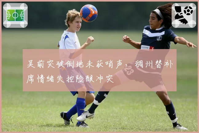 吴前突破倒地未获哨声，稠州替补席情绪失控险酿冲突