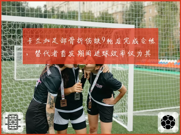 卡兰加足部骨折伤缺9轮后完成合练,替代者首发期间进球效率仅为其一半