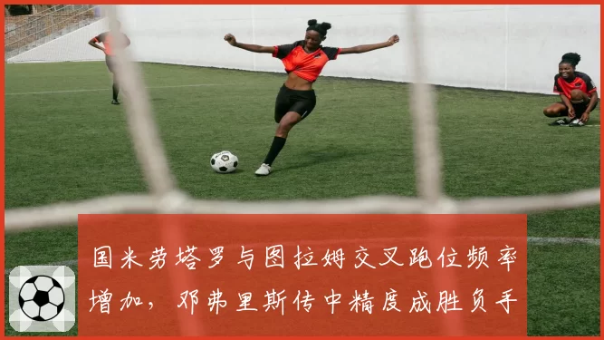 国米劳塔罗与图拉姆交叉跑位频率增加，邓弗里斯传中精度成胜负手