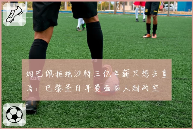 姆巴佩拒绝沙特三亿年薪只想去皇马，巴黎圣日耳曼面临人财两空