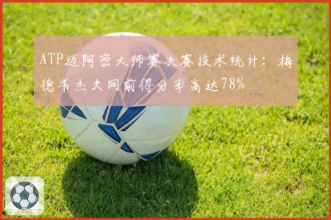 ATP迈阿密大师赛决赛技术统计：梅德韦杰夫网前得分率高达78%