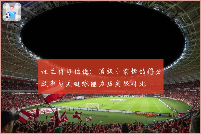 杜兰特与伯德:顶级小前锋的得分效率与关键球能力历史级对比