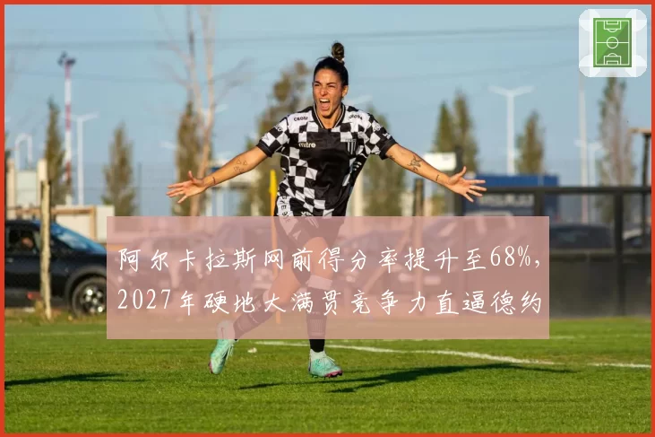 阿尔卡拉斯网前得分率提升至68%,2027年硬地大满贯竞争力直逼德约
