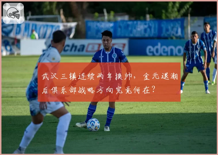 武汉三镇连续两年换帅，金元退潮后俱乐部战略方向究竟何在？