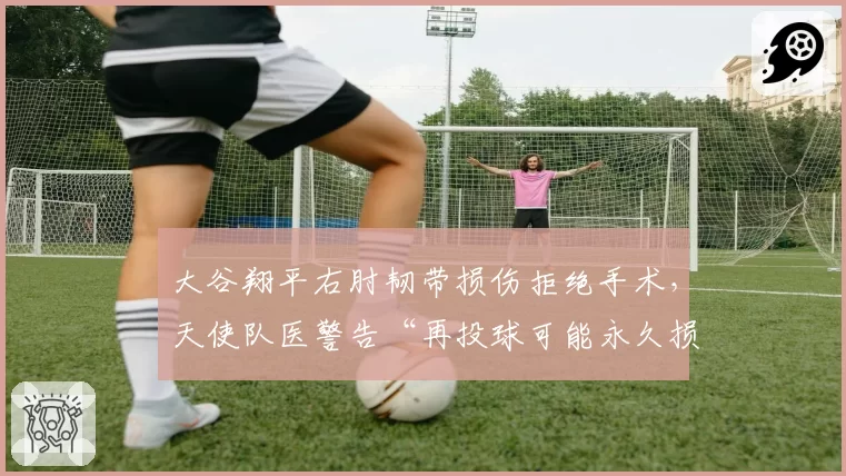 大谷翔平右肘韧带损伤拒绝手术，天使队医警告“再投球可能永久损伤”