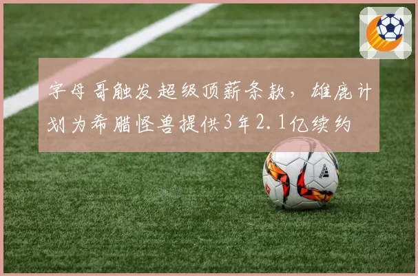 字母哥触发超级顶薪条款，雄鹿计划为希腊怪兽提供3年2.1亿续约