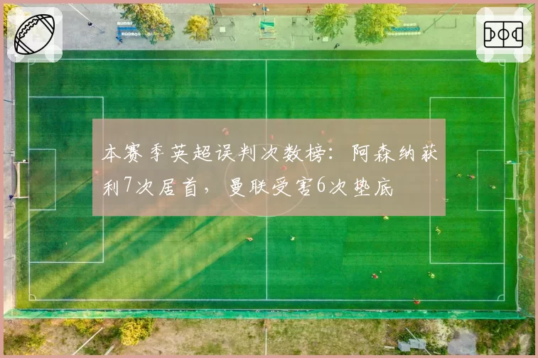 本赛季英超误判次数榜：阿森纳获利7次居首，曼联受害6次垫底